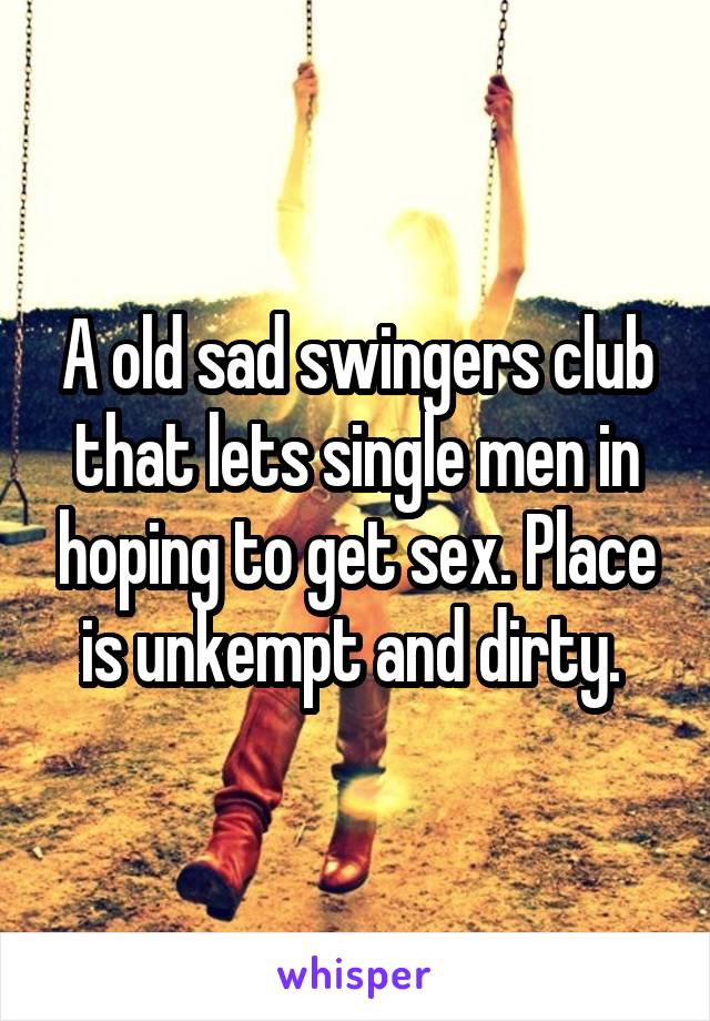 A old sad swingers club that lets single men in hoping to get sex. Place is unkempt and dirty. 