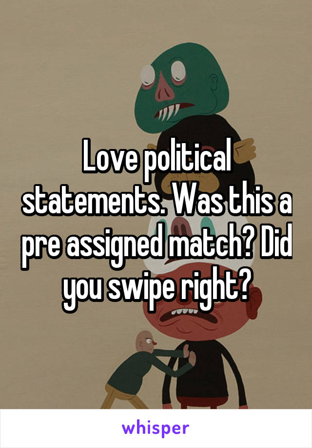 Love political statements. Was this a pre assigned match? Did you swipe right?