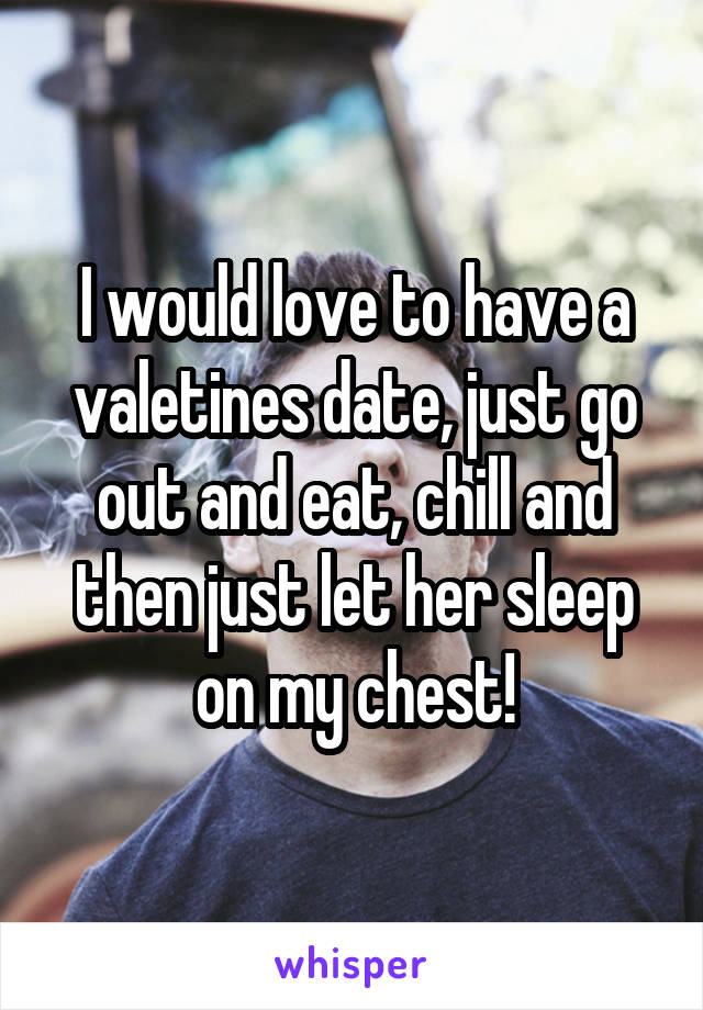 I would love to have a valetines date, just go out and eat, chill and then just let her sleep on my chest!