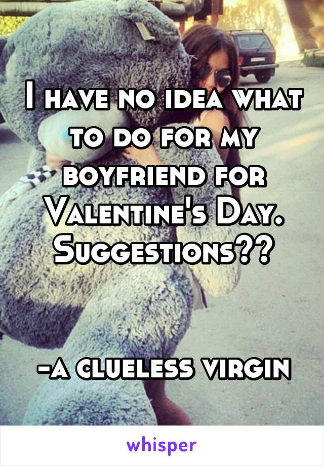 I have no idea what to do for my boyfriend for Valentine's Day. Suggestions??


-a clueless virgin