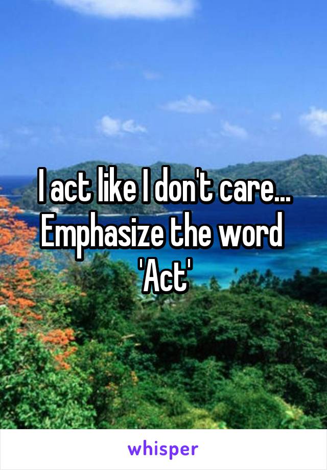 I act like I don't care...
Emphasize the word 
'Act'