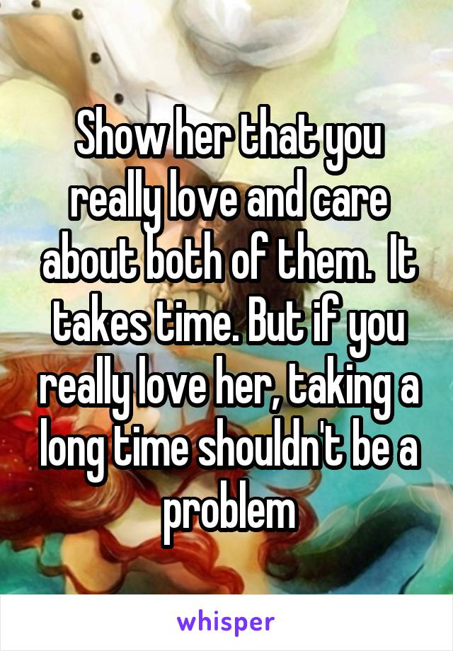 Show her that you really love and care about both of them.  It takes time. But if you really love her, taking a long time shouldn't be a problem