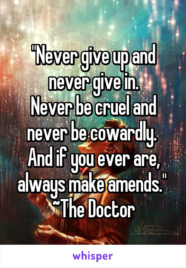"Never give up and never give in.
Never be cruel and never be cowardly. 
And if you ever are, always make amends." 
~The Doctor