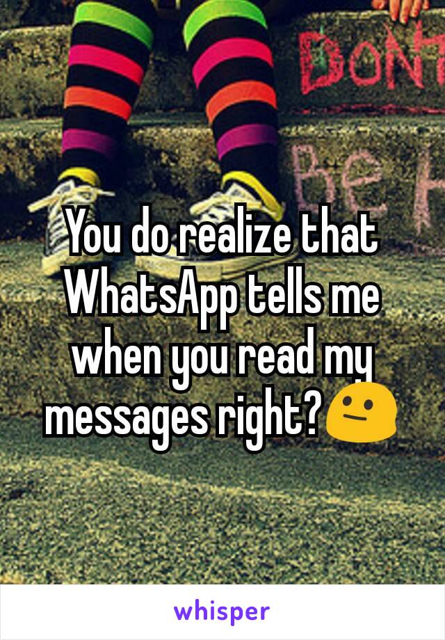 You do realize that WhatsApp tells me when you read my messages right?😐