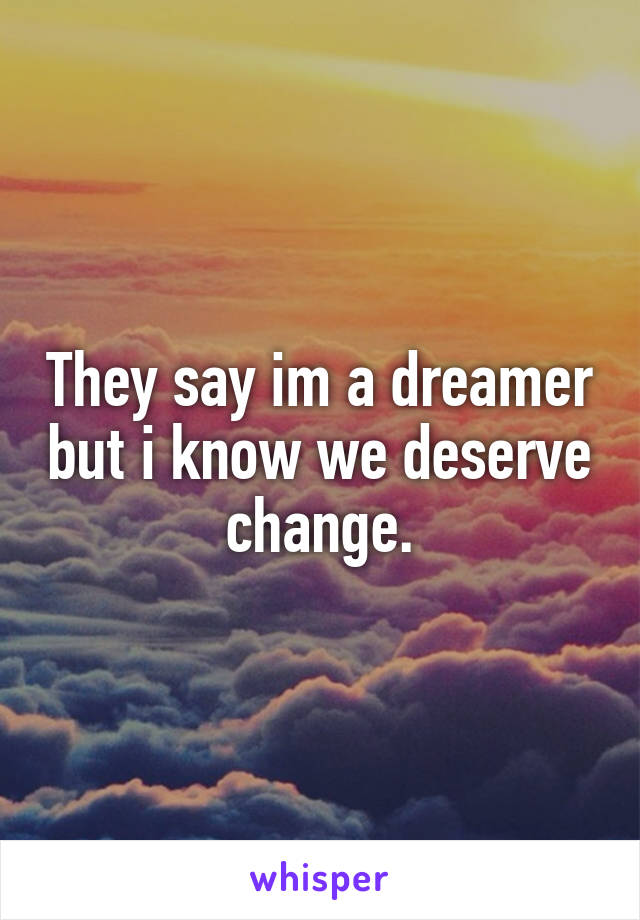 They say im a dreamer but i know we deserve change.