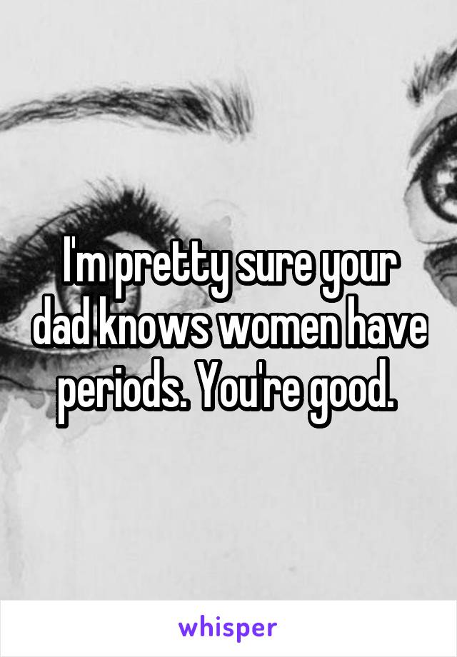 I'm pretty sure your dad knows women have periods. You're good. 