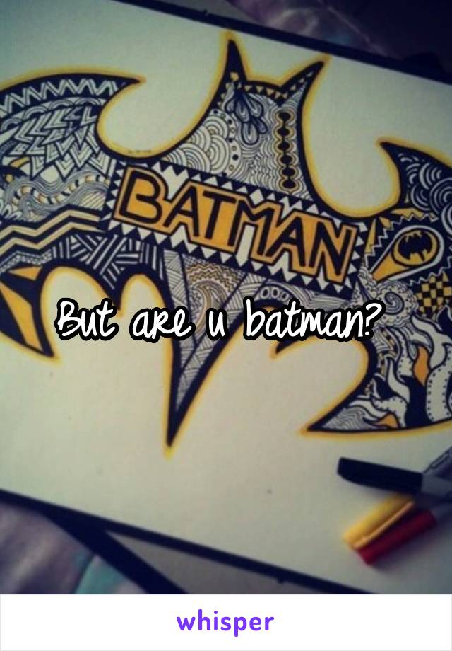 But are u batman? 