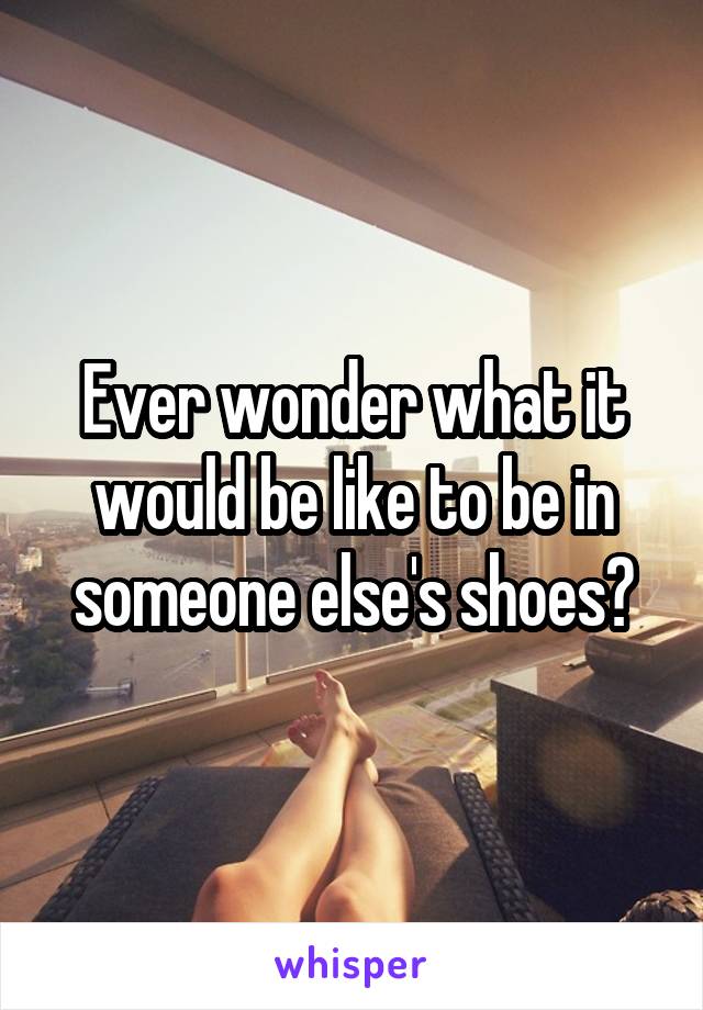 Ever wonder what it would be like to be in someone else's shoes?