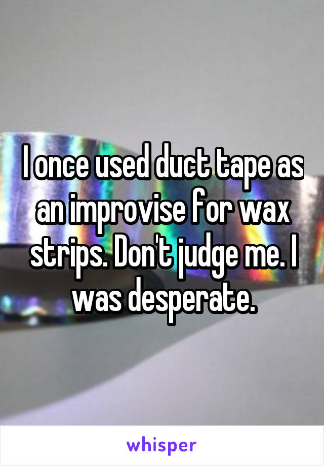 I once used duct tape as an improvise for wax strips. Don't judge me. I was desperate.