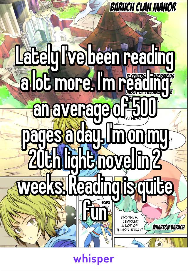 Lately I've been reading a lot more. I'm reading an average of 500 pages a day. I'm on my 20th light novel in 2 weeks. Reading is quite fun