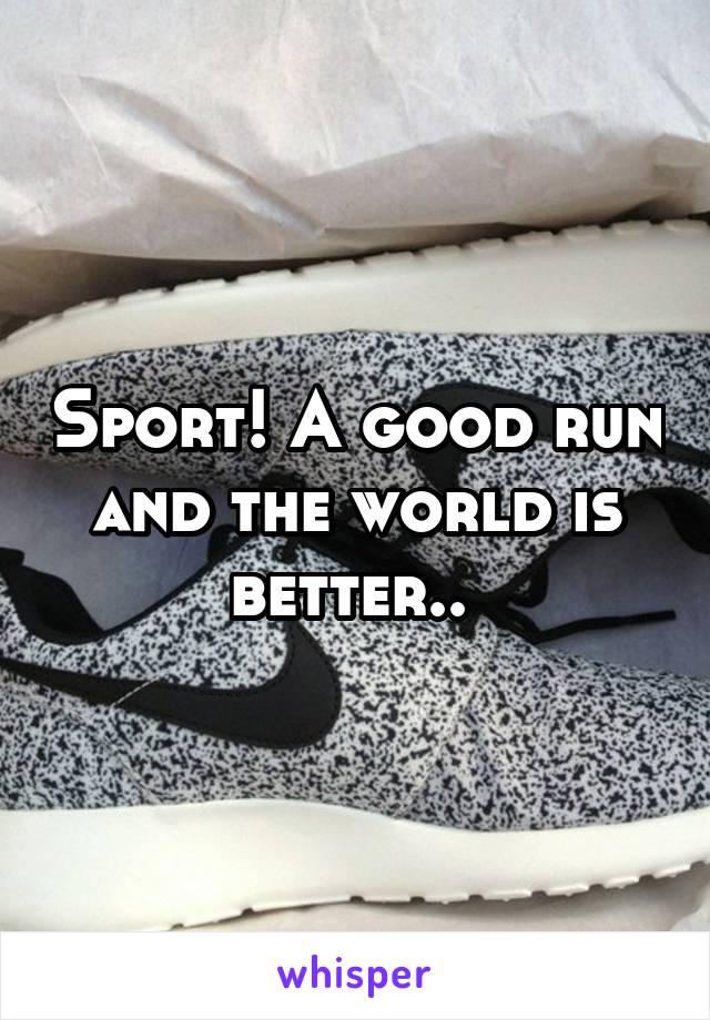 Sport! A good run and the world is better.. 