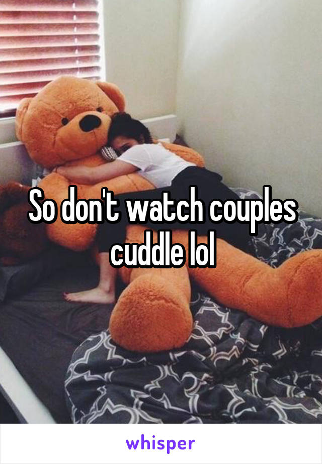 So don't watch couples cuddle lol