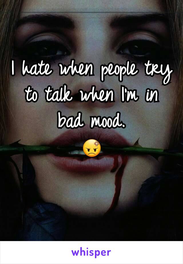 I hate when people try to talk when I'm in bad mood.
😡
