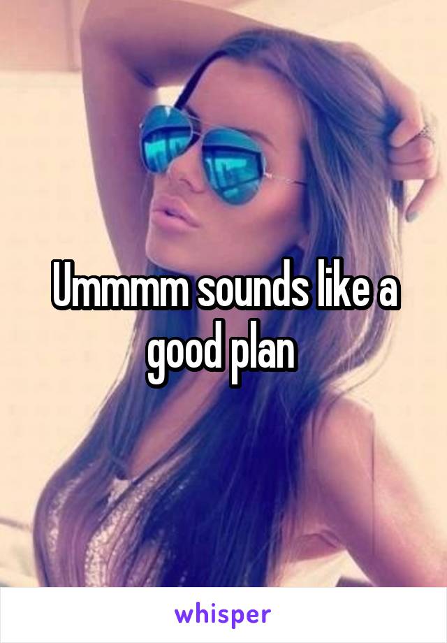 Ummmm sounds like a good plan 