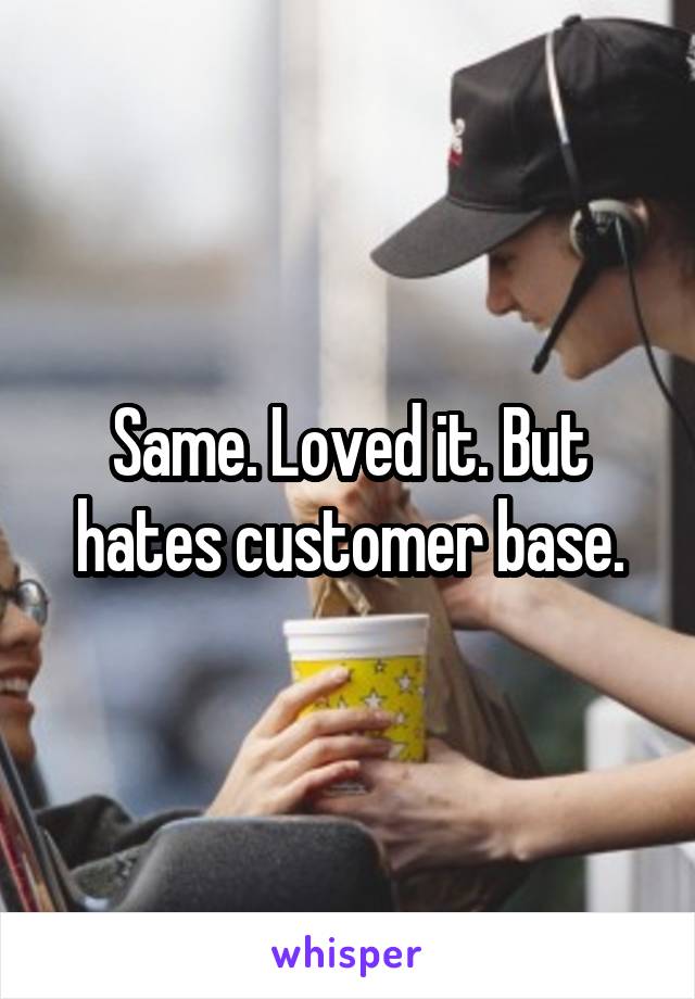 Same. Loved it. But hates customer base.