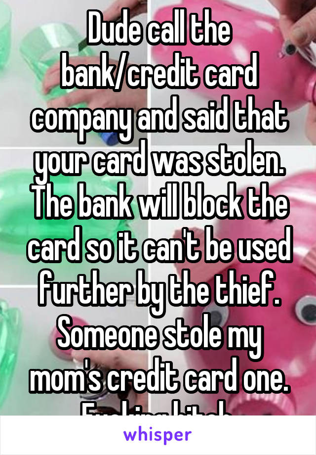 Dude call the bank/credit card company and said that your card was stolen. The bank will block the card so it can't be used further by the thief. Someone stole my mom's credit card one. Fucking bitch.
