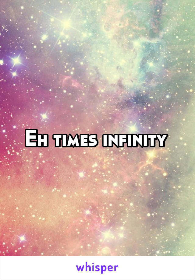 Eh times infinity 