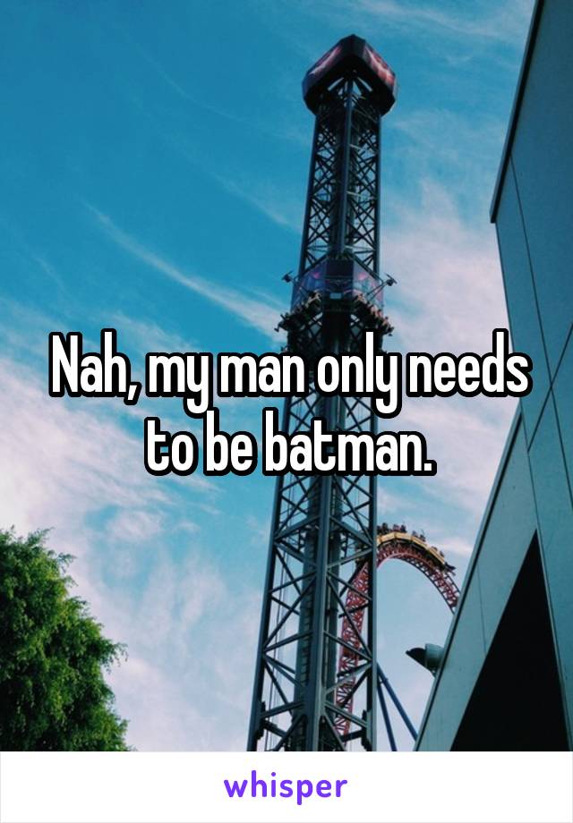 Nah, my man only needs to be batman.