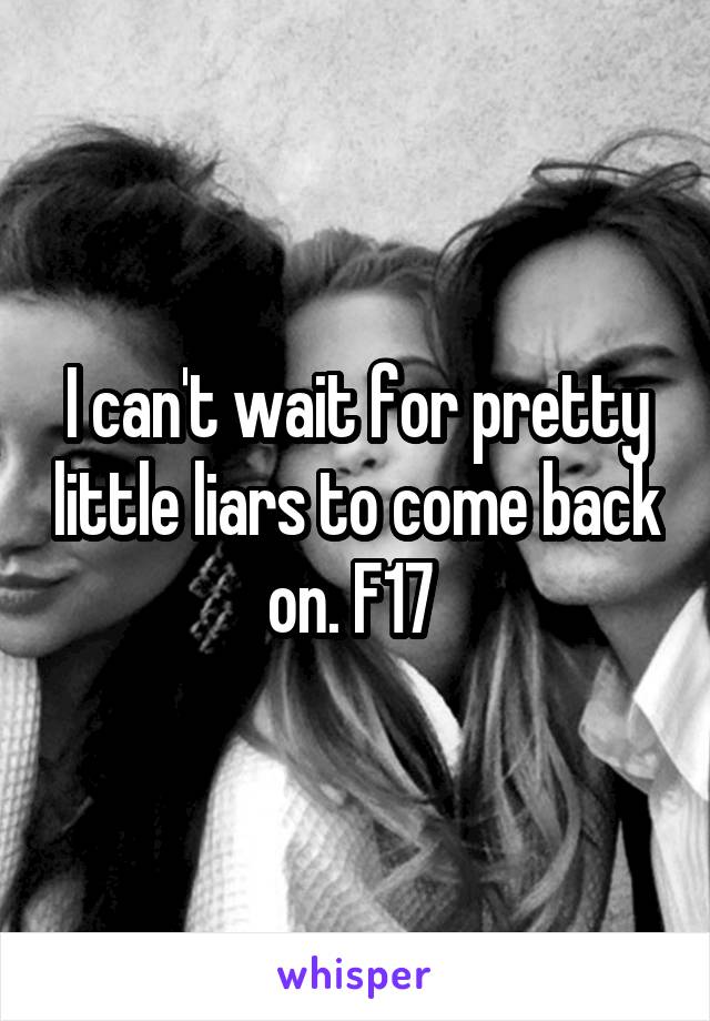 I can't wait for pretty little liars to come back on. F17 