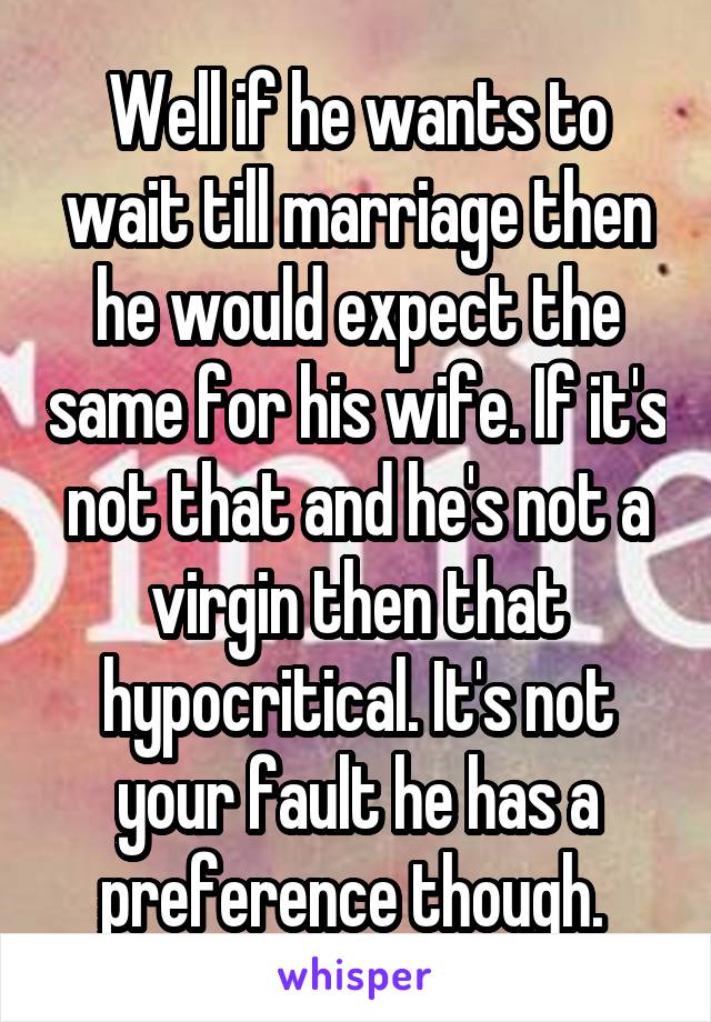 Well if he wants to wait till marriage then he would expect the same for his wife. If it's not that and he's not a virgin then that hypocritical. It's not your fault he has a preference though. 