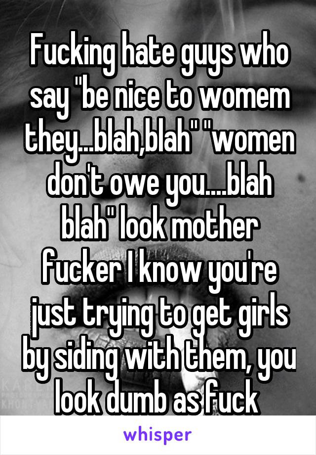 Fucking hate guys who say "be nice to womem they...blah,blah" "women don't owe you....blah blah" look mother fucker I know you're just trying to get girls by siding with them, you look dumb as fuck 