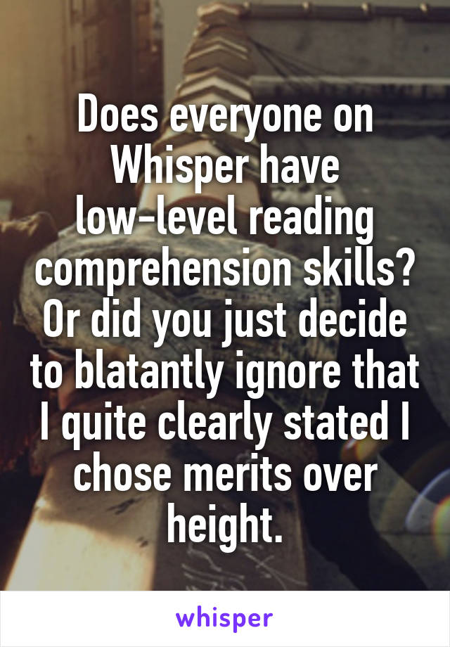 Does everyone on Whisper have
low-level reading comprehension skills? Or did you just decide to blatantly ignore that I quite clearly stated I chose merits over height.