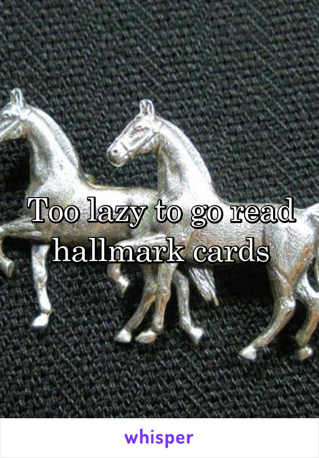 Too lazy to go read hallmark cards