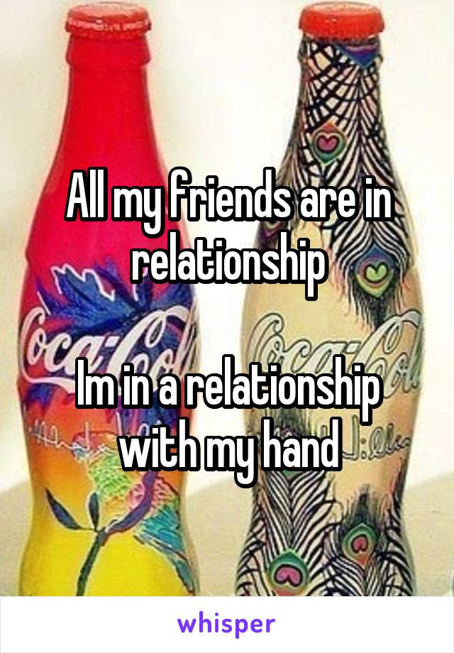 All my friends are in relationship

Im in a relationship with my hand