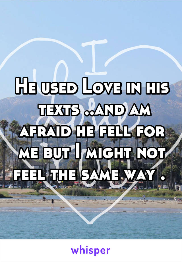 He used Love in his  texts ..and am afraid he fell for me but I might not feel the same way . 