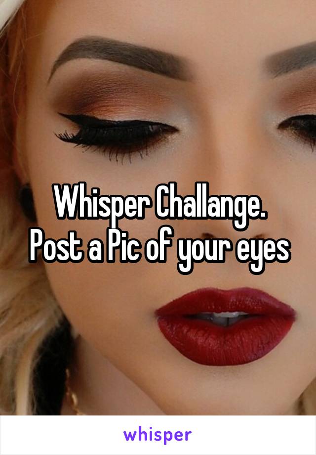 Whisper Challange.
Post a Pic of your eyes