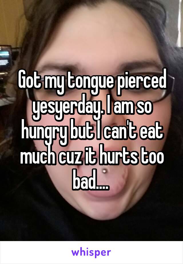 Got my tongue pierced yesyerday. I am so hungry but I can't eat much cuz it hurts too bad.... 