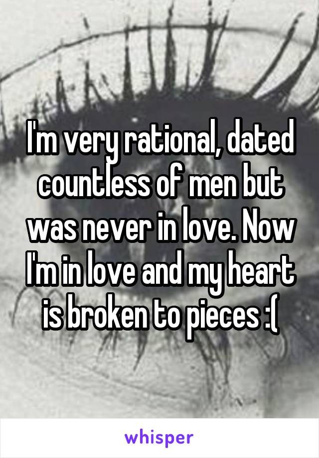 I'm very rational, dated countless of men but was never in love. Now I'm in love and my heart is broken to pieces :(