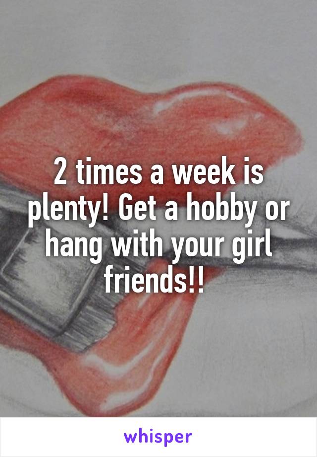 2 times a week is plenty! Get a hobby or hang with your girl friends!! 