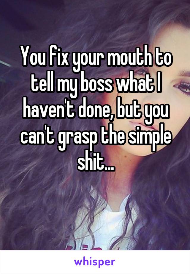 You fix your mouth to tell my boss what I haven't done, but you can't grasp the simple shit...

