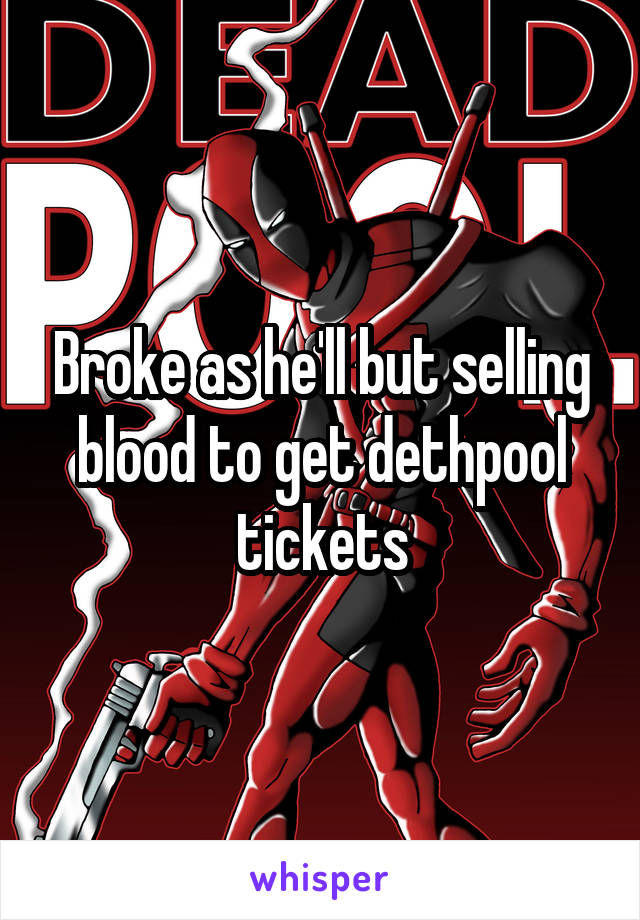 Broke as he'll but selling blood to get dethpool tickets