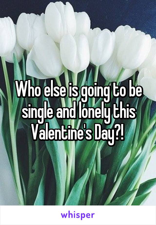 Who else is going to be single and lonely this Valentine's Day?! 
