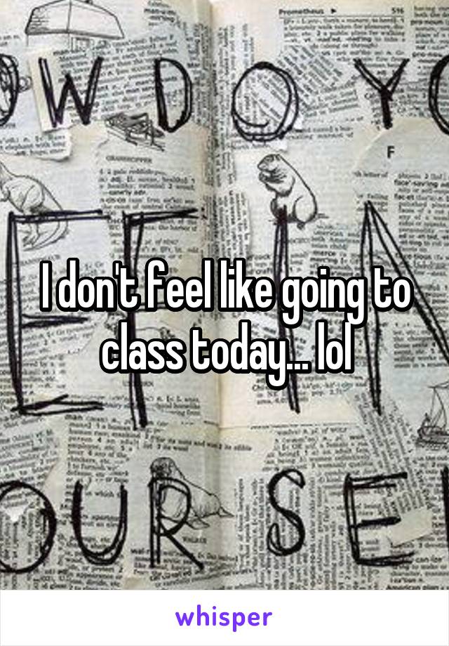 I don't feel like going to class today... lol