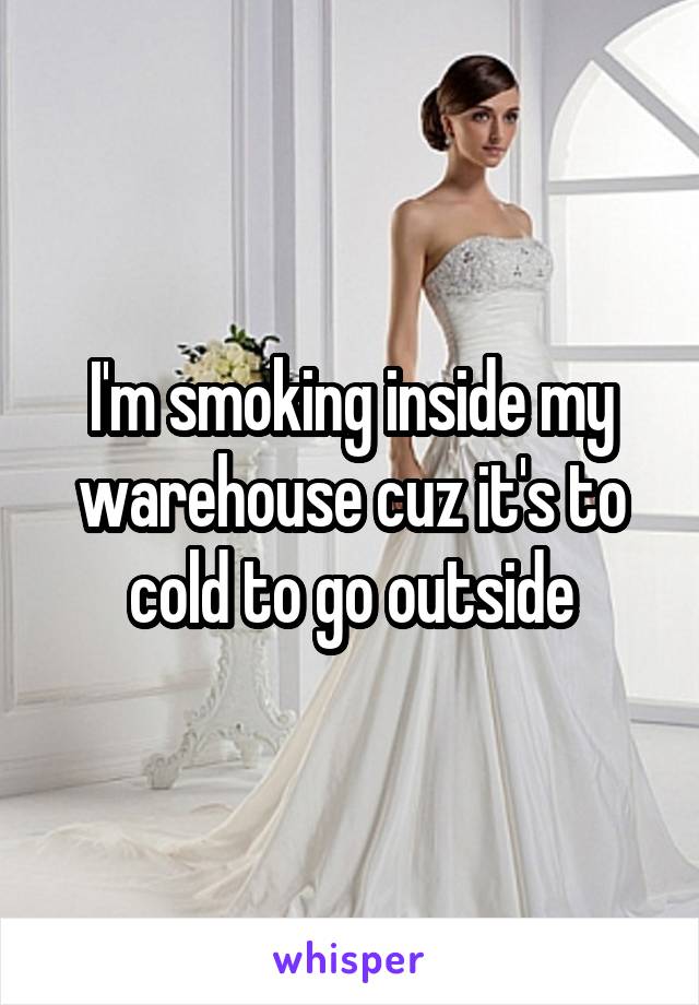 I'm smoking inside my warehouse cuz it's to cold to go outside