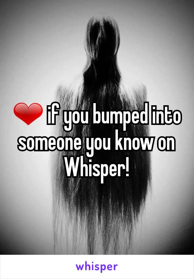 ❤ if you bumped into someone you know on Whisper!