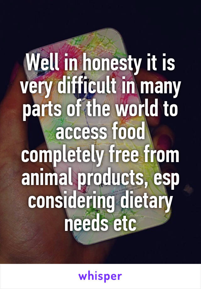 Well in honesty it is very difficult in many parts of the world to access food completely free from animal products, esp considering dietary needs etc