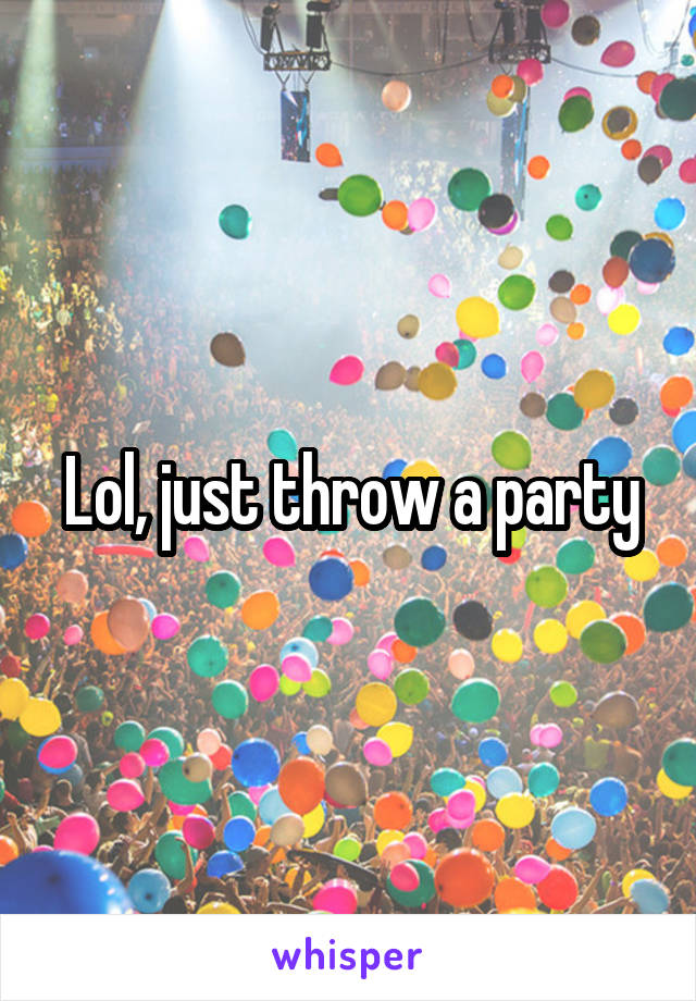 Lol, just throw a party