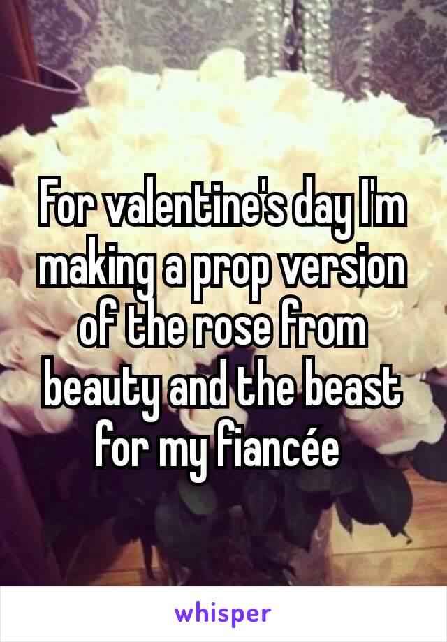 For valentine's day I'm making a prop version of the rose from beauty and the beast for my fiancée 