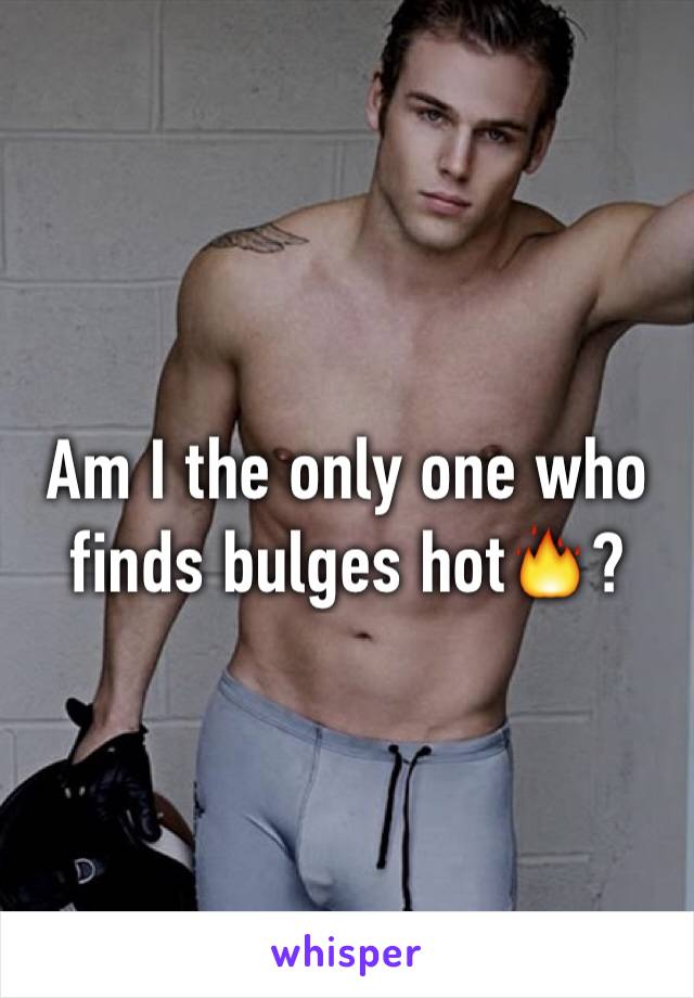 Am I the only one who finds bulges hot🔥?