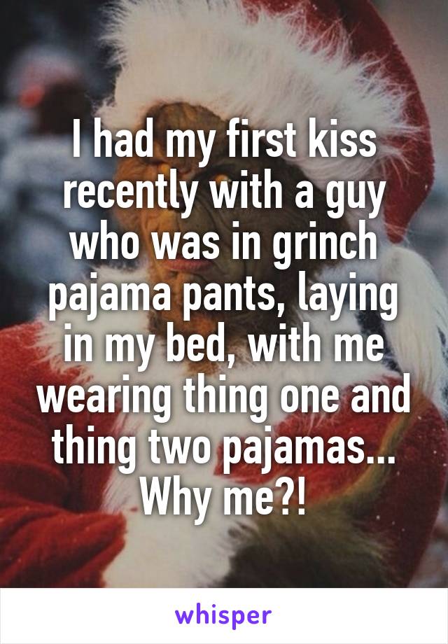 I had my first kiss recently with a guy who was in grinch pajama pants, laying in my bed, with me wearing thing one and thing two pajamas... Why me?!