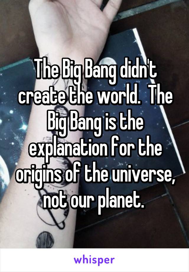 The Big Bang didn't create the world.  The Big Bang is the explanation for the origins of the universe, not our planet. 