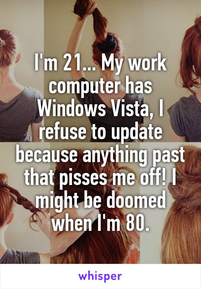I'm 21... My work computer has Windows Vista, I refuse to update because anything past that pisses me off! I might be doomed when I'm 80.