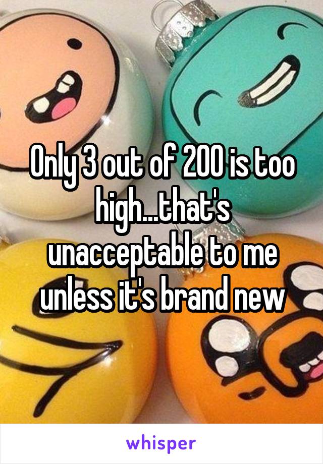 Only 3 out of 200 is too high...that's unacceptable to me unless it's brand new
