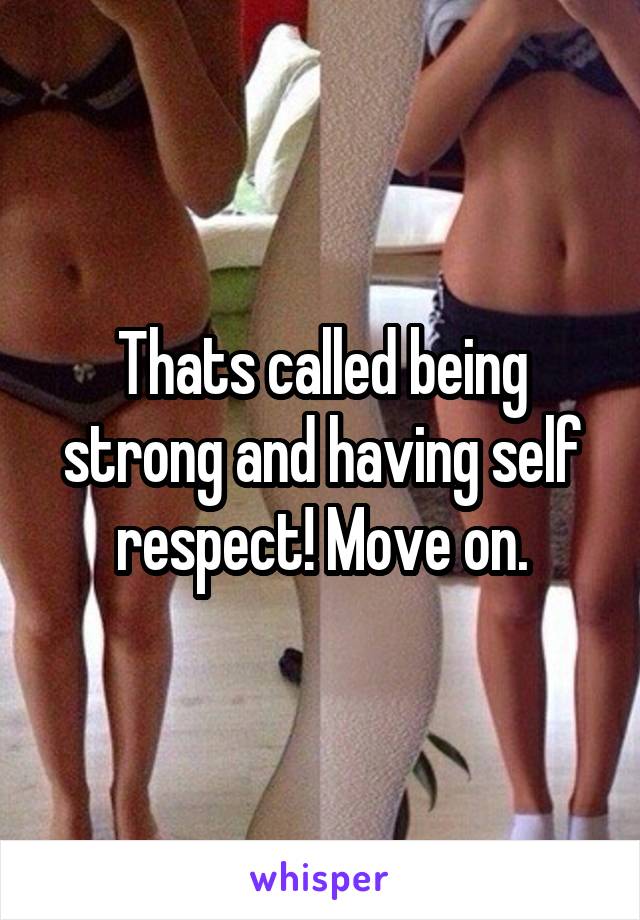 Thats called being strong and having self respect! Move on.