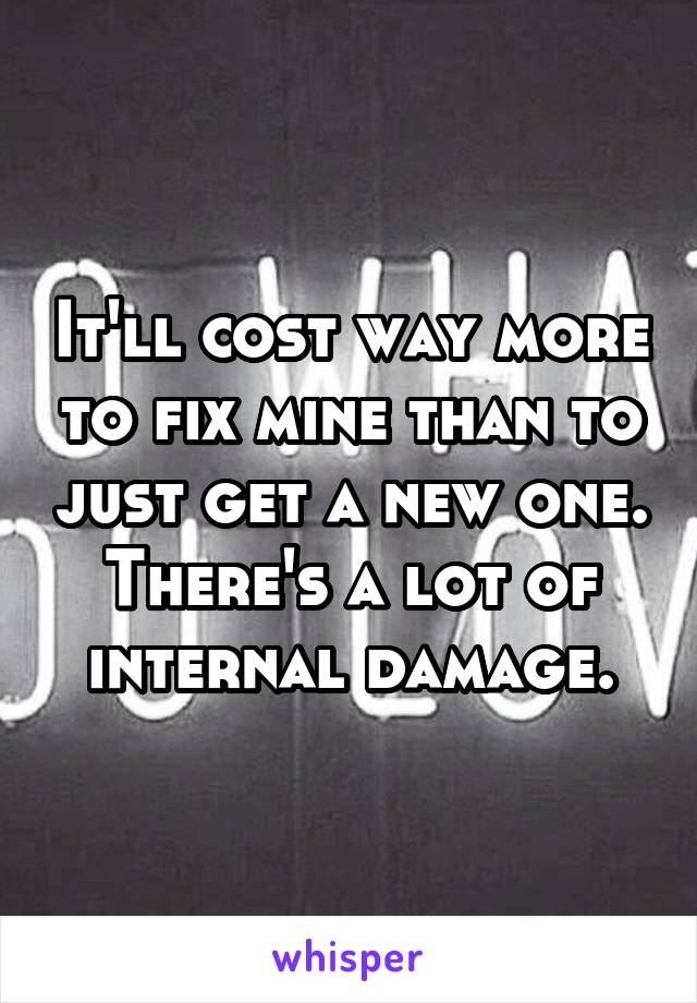 It'll cost way more to fix mine than to just get a new one. There's a lot of internal damage.