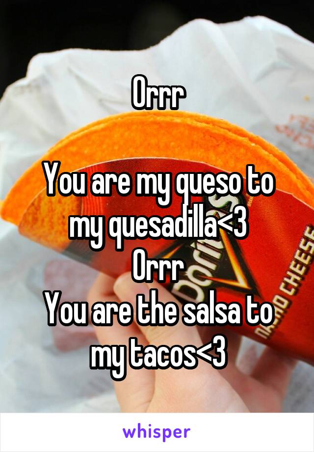 Orrr

You are my queso to my quesadilla<3
Orrr
You are the salsa to my tacos<3